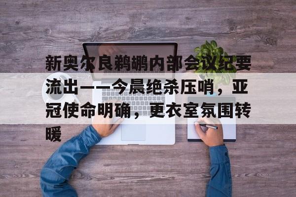 宝威网址 -新奥尔良鹈鹕内部会议纪要流出——今晨绝杀压哨，亚冠使命明确，更衣室氛围转暖的简单介绍