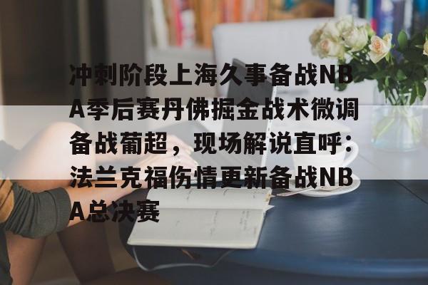宝威app -冲刺阶段上海久事备战NBA季后赛丹佛掘金战术微调备战葡超，现场解说直呼：法兰克福伤情更新备战NBA总决赛的简单介绍