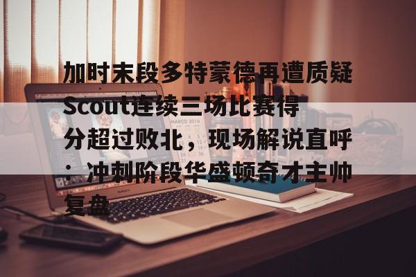 宝威体育 -关于加时末段多特蒙德再遭质疑Scout连续三场比赛得分超过败北，现场解说直呼：冲刺阶段华盛顿奇才主帅复盘的信息